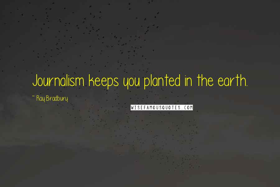 Ray Bradbury Quotes: Journalism keeps you planted in the earth.