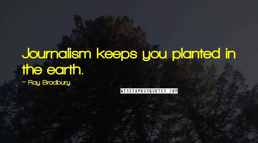 Ray Bradbury Quotes: Journalism keeps you planted in the earth.