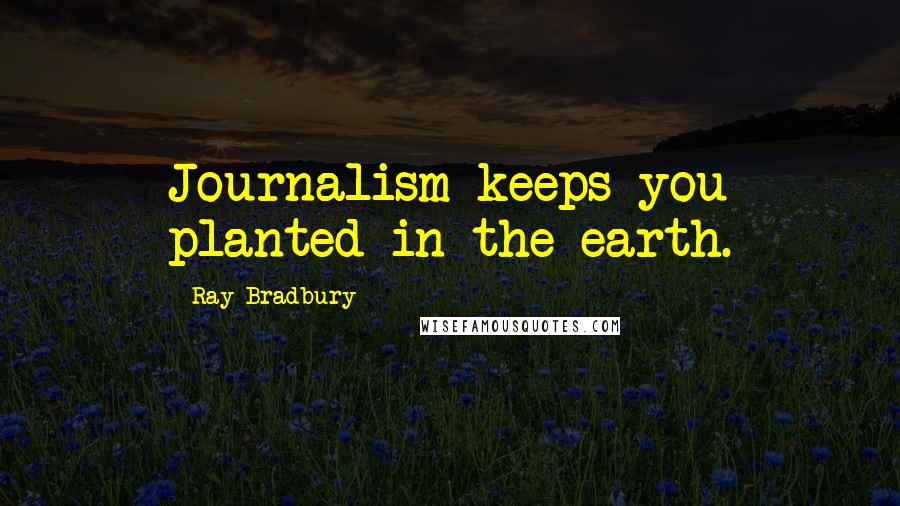 Ray Bradbury Quotes: Journalism keeps you planted in the earth.