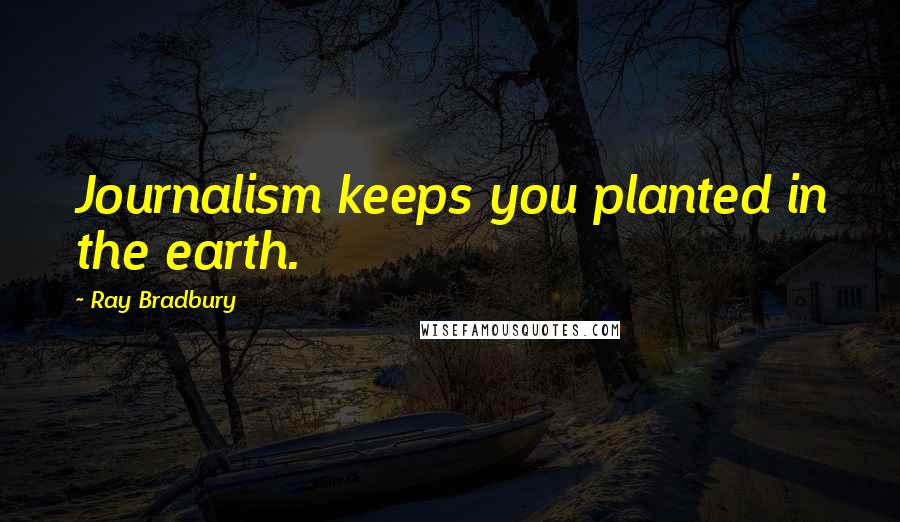 Ray Bradbury Quotes: Journalism keeps you planted in the earth.