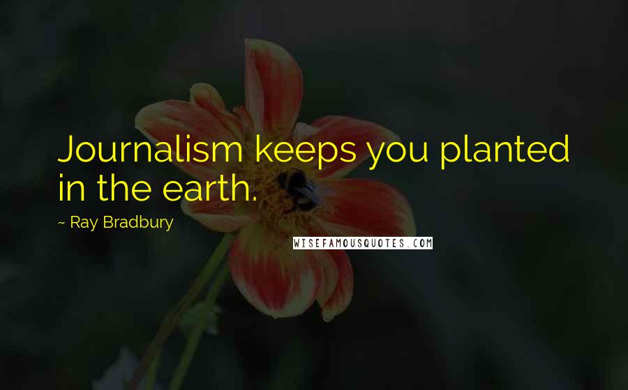 Ray Bradbury Quotes: Journalism keeps you planted in the earth.