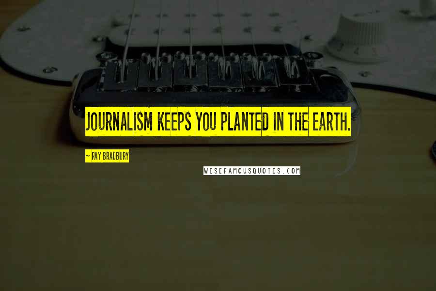 Ray Bradbury Quotes: Journalism keeps you planted in the earth.