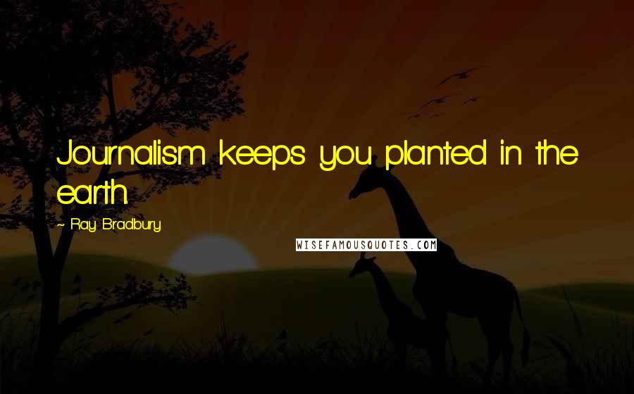 Ray Bradbury Quotes: Journalism keeps you planted in the earth.