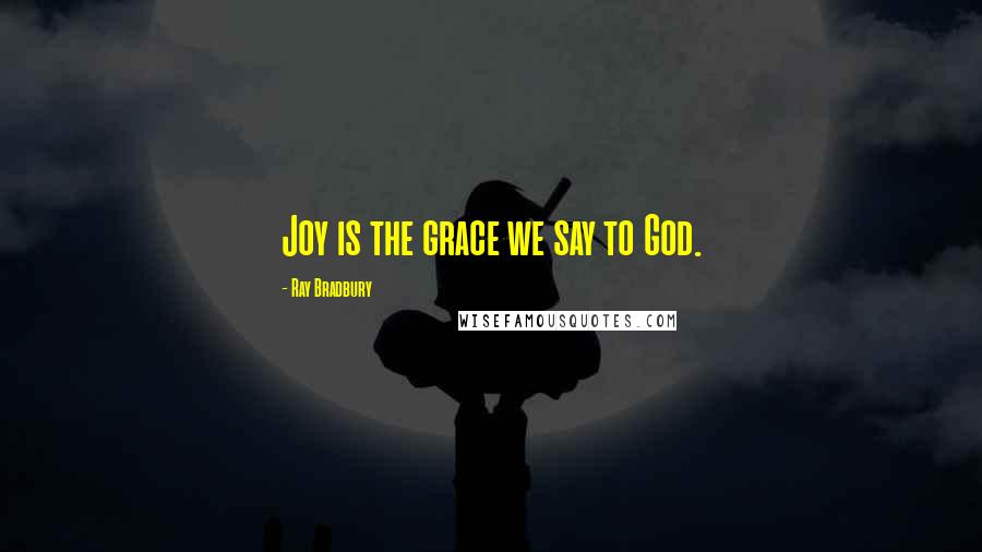 Ray Bradbury Quotes: Joy is the grace we say to God.