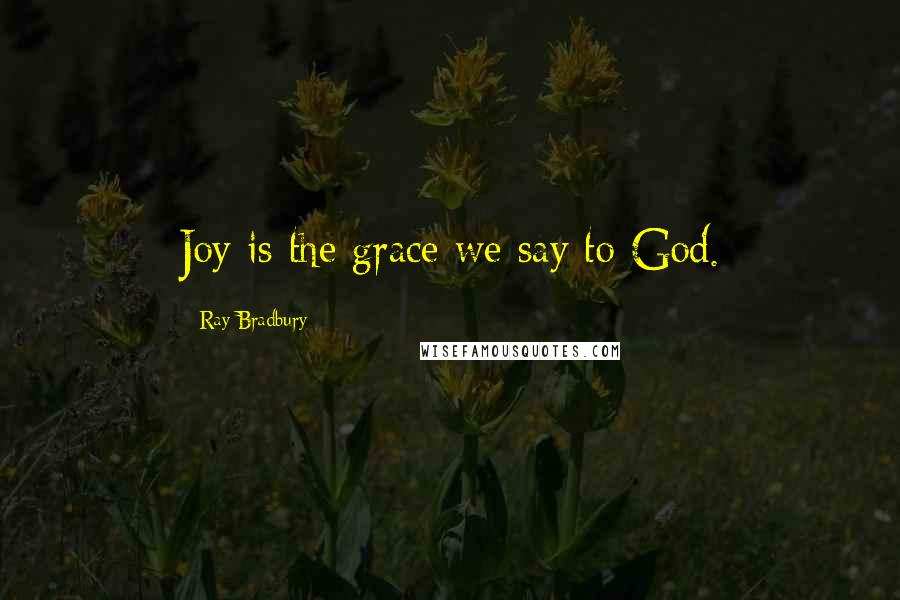 Ray Bradbury Quotes: Joy is the grace we say to God.