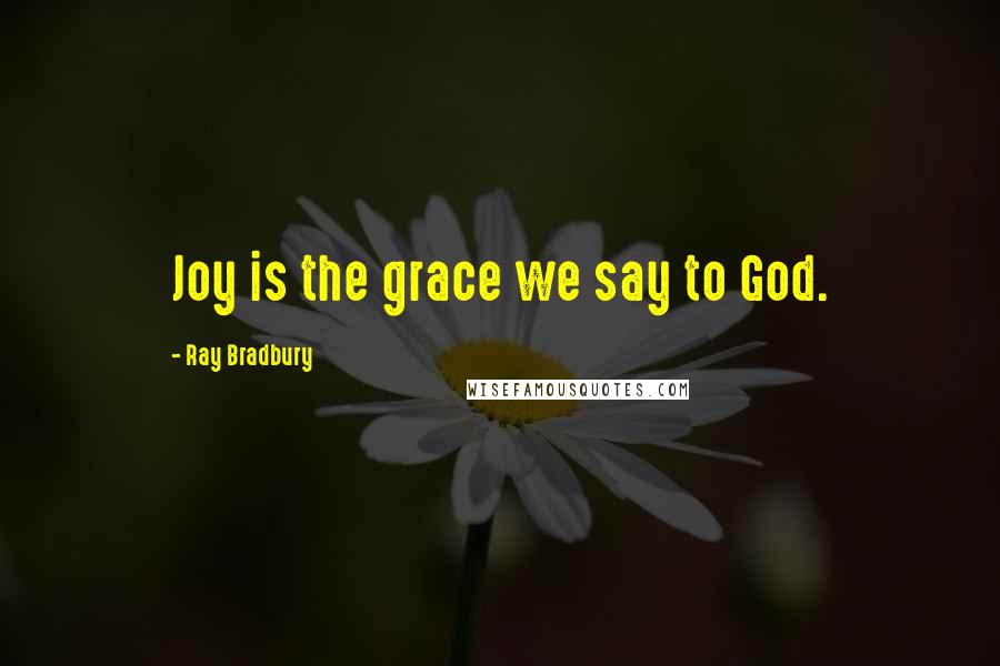 Ray Bradbury Quotes: Joy is the grace we say to God.