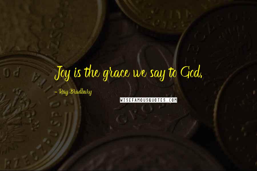Ray Bradbury Quotes: Joy is the grace we say to God.