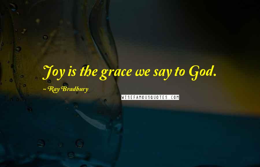 Ray Bradbury Quotes: Joy is the grace we say to God.