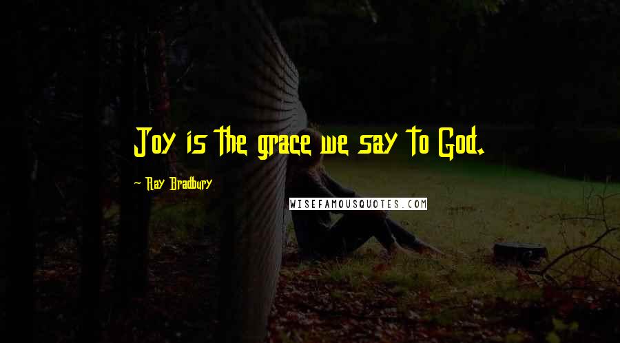 Ray Bradbury Quotes: Joy is the grace we say to God.