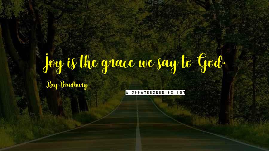 Ray Bradbury Quotes: Joy is the grace we say to God.