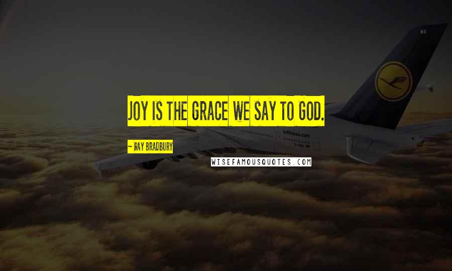 Ray Bradbury Quotes: Joy is the grace we say to God.