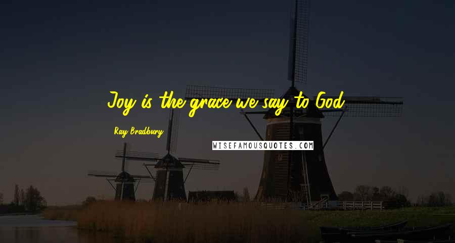 Ray Bradbury Quotes: Joy is the grace we say to God.