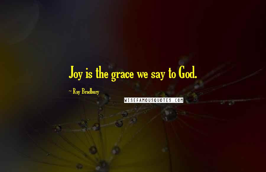 Ray Bradbury Quotes: Joy is the grace we say to God.