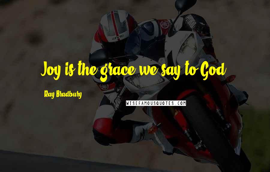 Ray Bradbury Quotes: Joy is the grace we say to God.