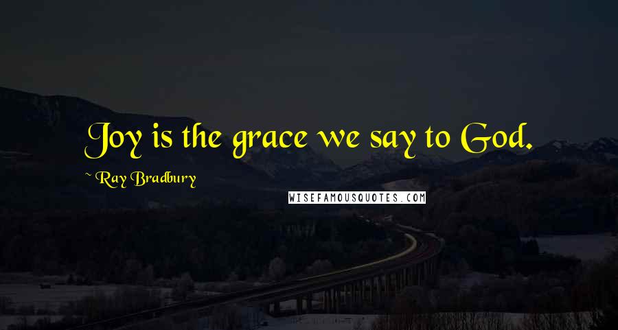 Ray Bradbury Quotes: Joy is the grace we say to God.