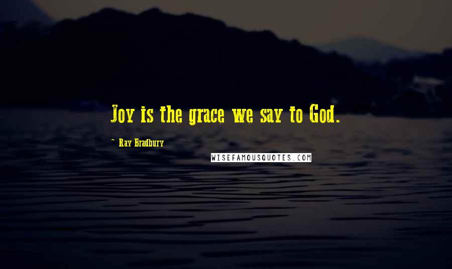 Ray Bradbury Quotes: Joy is the grace we say to God.