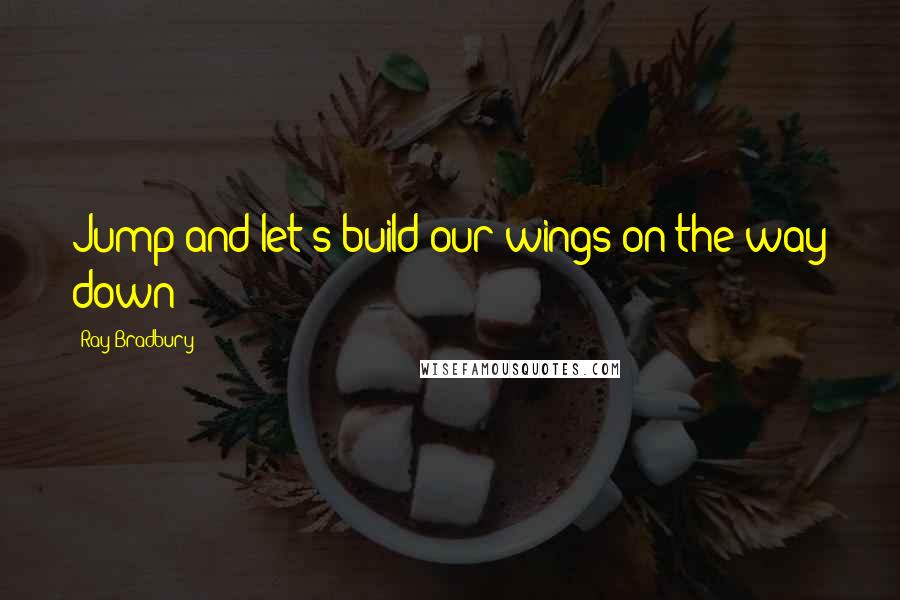Ray Bradbury Quotes: Jump and let's build our wings on the way down