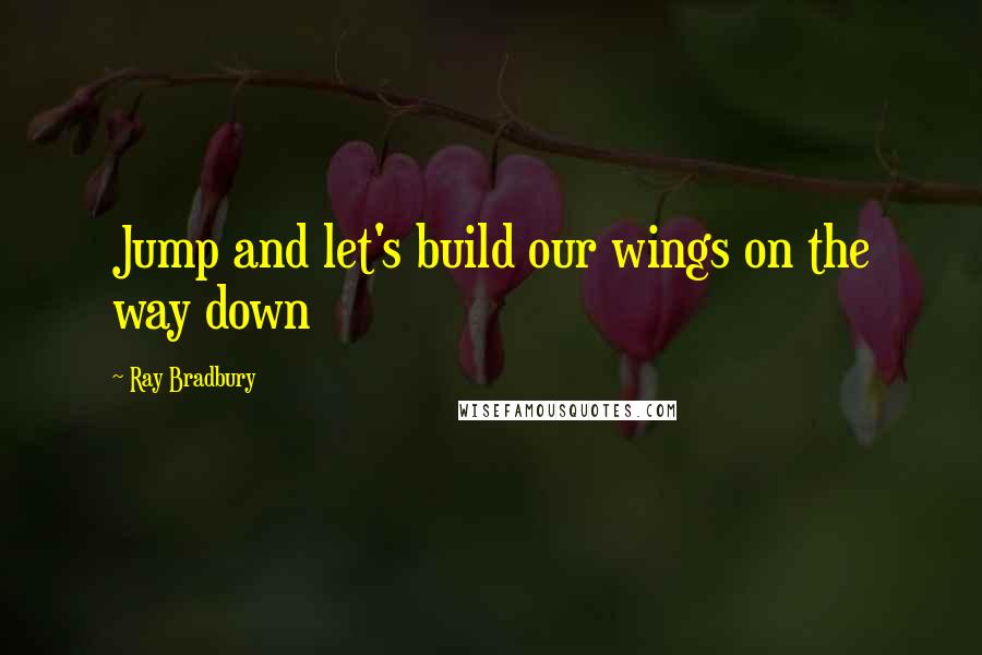 Ray Bradbury Quotes: Jump and let's build our wings on the way down