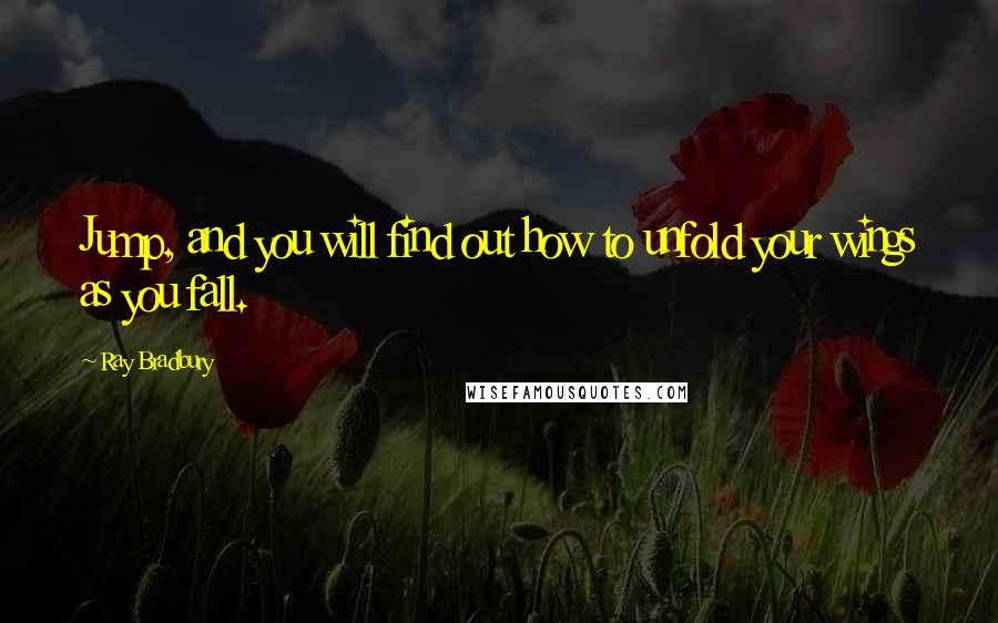 Ray Bradbury Quotes: Jump, and you will find out how to unfold your wings as you fall.