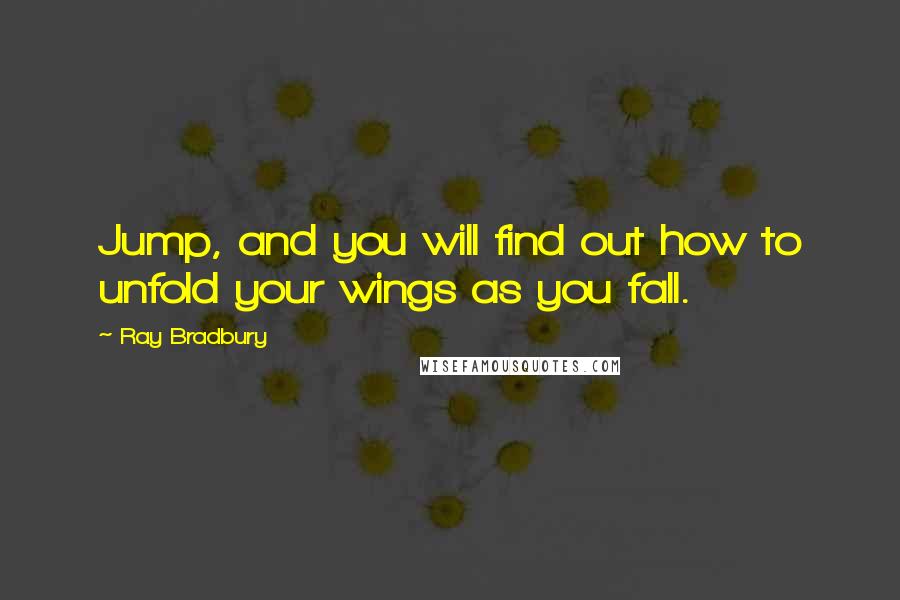 Ray Bradbury Quotes: Jump, and you will find out how to unfold your wings as you fall.