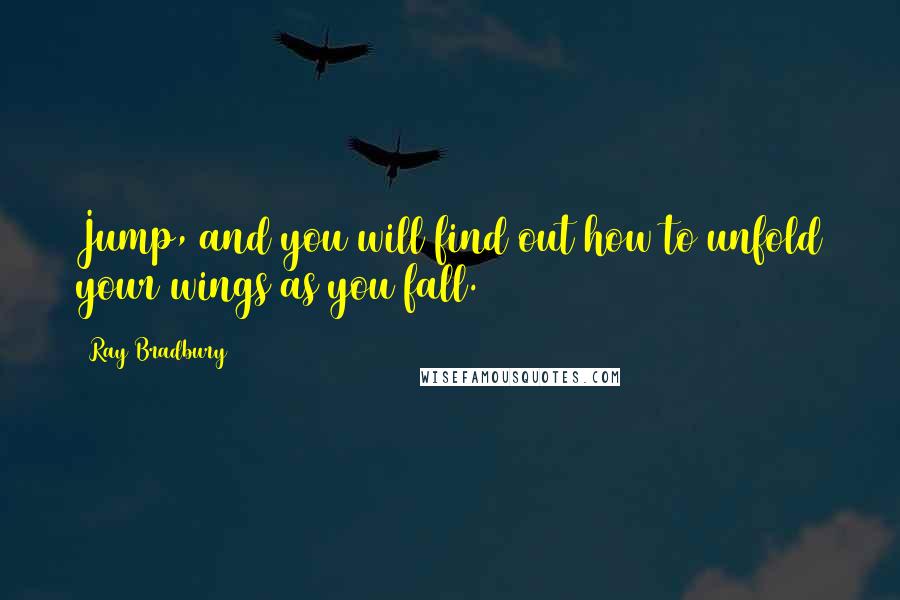 Ray Bradbury Quotes: Jump, and you will find out how to unfold your wings as you fall.