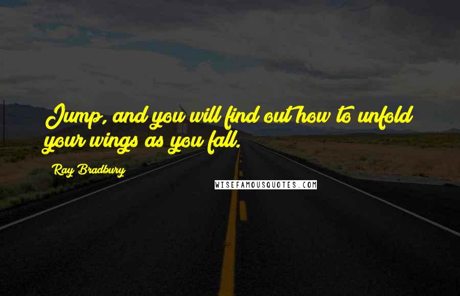 Ray Bradbury Quotes: Jump, and you will find out how to unfold your wings as you fall.