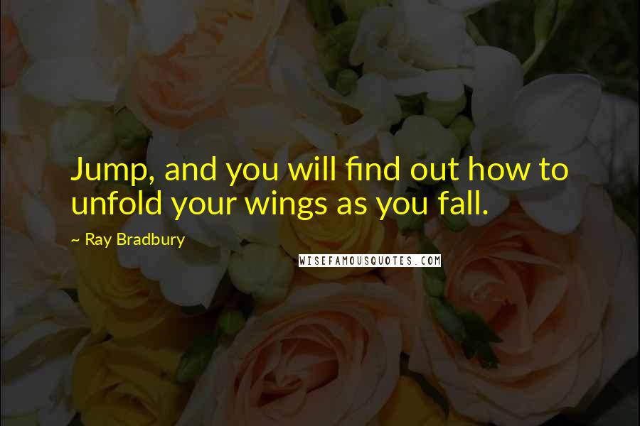 Ray Bradbury Quotes: Jump, and you will find out how to unfold your wings as you fall.