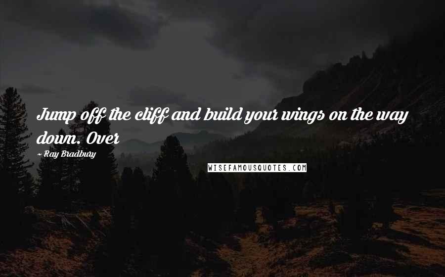 Ray Bradbury Quotes: Jump off the cliff and build your wings on the way down. Over