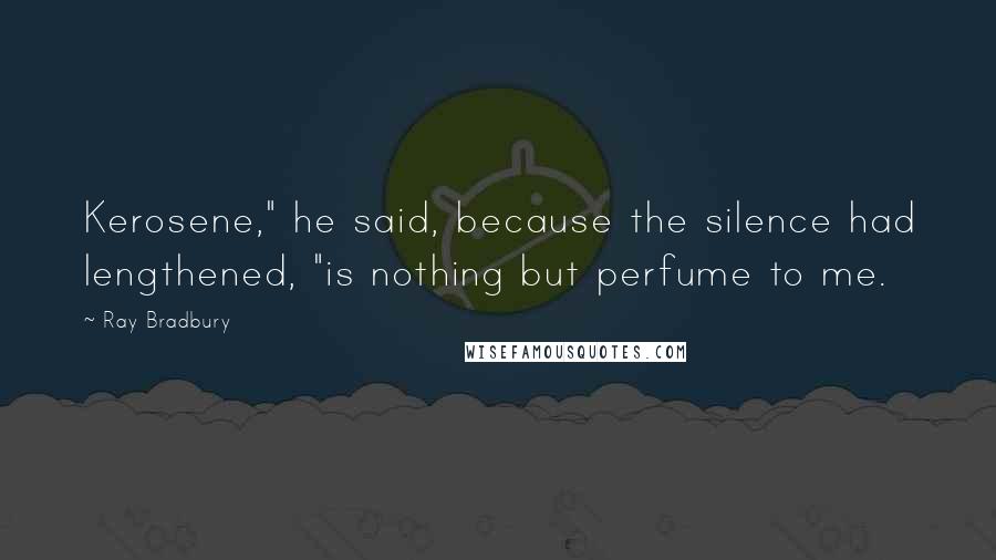 Ray Bradbury Quotes: Kerosene," he said, because the silence had lengthened, "is nothing but perfume to me.