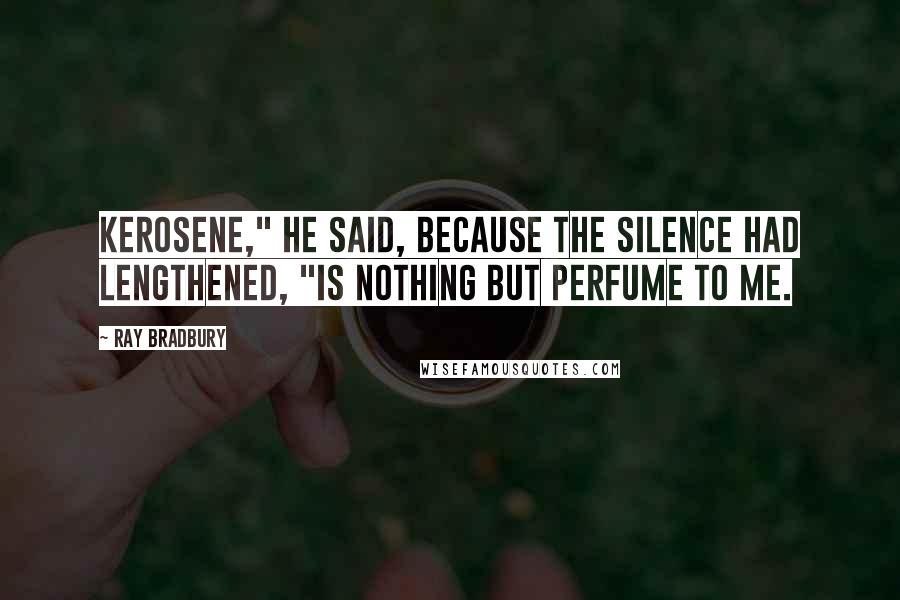 Ray Bradbury Quotes: Kerosene," he said, because the silence had lengthened, "is nothing but perfume to me.