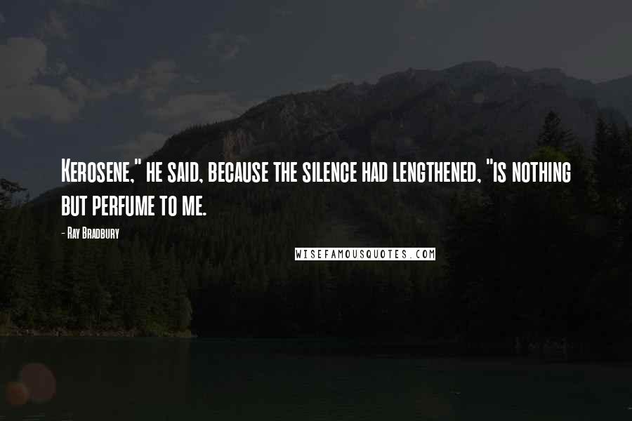 Ray Bradbury Quotes: Kerosene," he said, because the silence had lengthened, "is nothing but perfume to me.