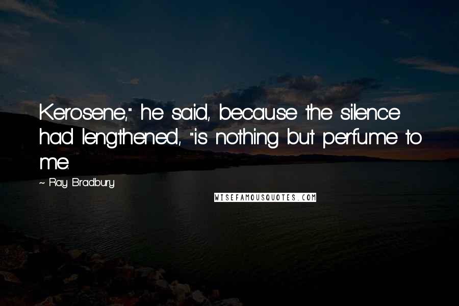Ray Bradbury Quotes: Kerosene," he said, because the silence had lengthened, "is nothing but perfume to me.
