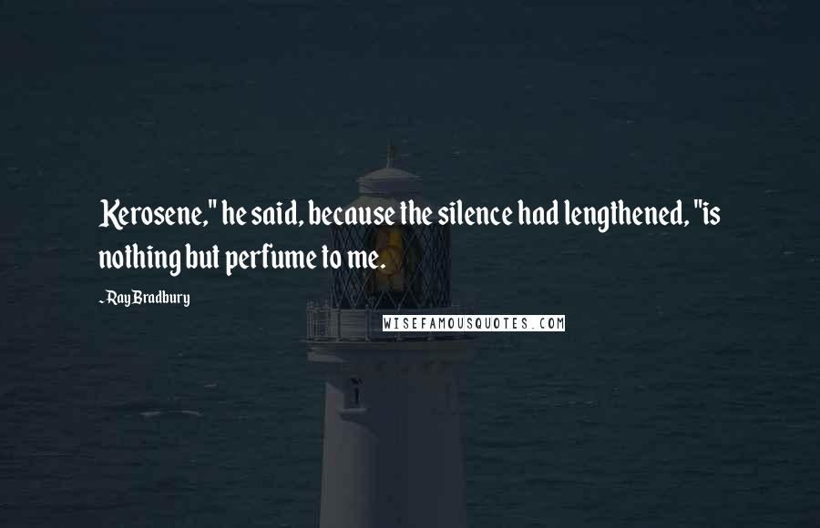 Ray Bradbury Quotes: Kerosene," he said, because the silence had lengthened, "is nothing but perfume to me.