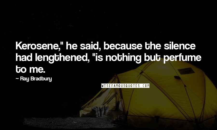 Ray Bradbury Quotes: Kerosene," he said, because the silence had lengthened, "is nothing but perfume to me.