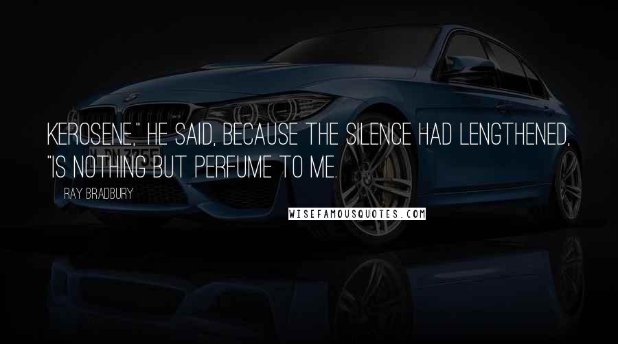 Ray Bradbury Quotes: Kerosene," he said, because the silence had lengthened, "is nothing but perfume to me.