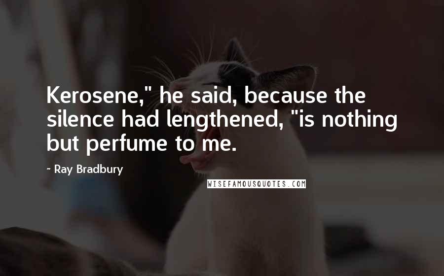 Ray Bradbury Quotes: Kerosene," he said, because the silence had lengthened, "is nothing but perfume to me.