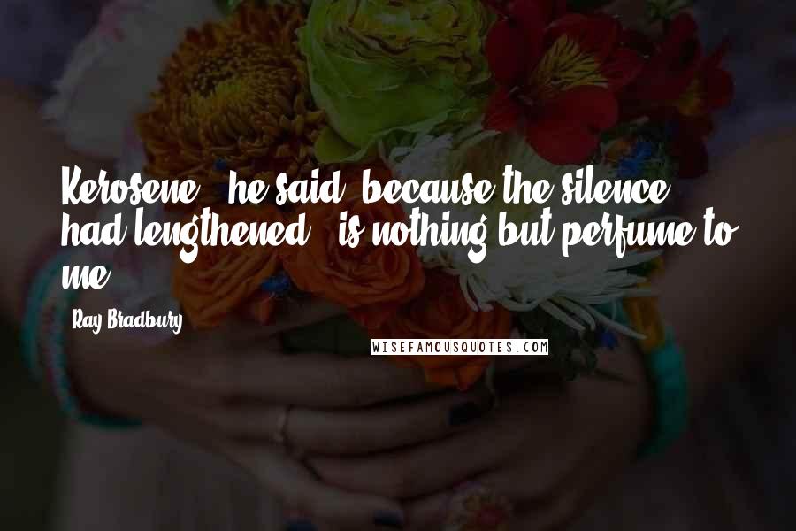 Ray Bradbury Quotes: Kerosene," he said, because the silence had lengthened, "is nothing but perfume to me.