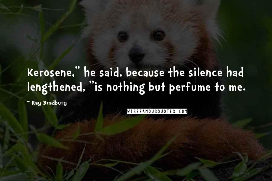 Ray Bradbury Quotes: Kerosene," he said, because the silence had lengthened, "is nothing but perfume to me.