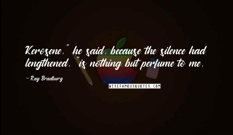 Ray Bradbury Quotes: Kerosene," he said, because the silence had lengthened, "is nothing but perfume to me.