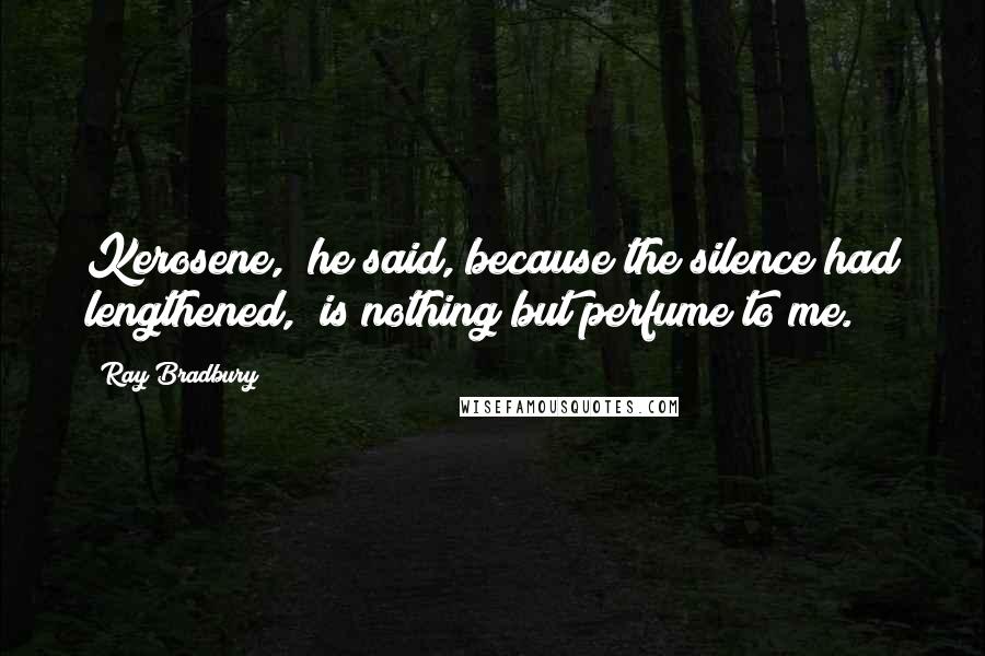 Ray Bradbury Quotes: Kerosene," he said, because the silence had lengthened, "is nothing but perfume to me.