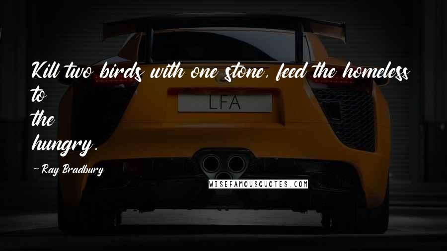 Ray Bradbury Quotes: Kill two birds with one stone, feed the homeless to the hungry.