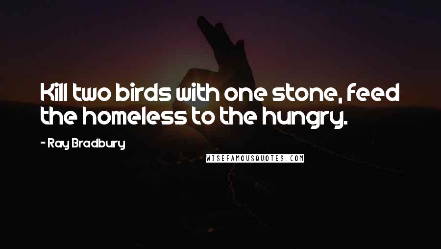 Ray Bradbury Quotes: Kill two birds with one stone, feed the homeless to the hungry.