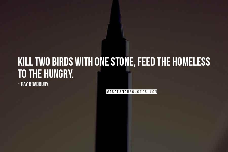 Ray Bradbury Quotes: Kill two birds with one stone, feed the homeless to the hungry.