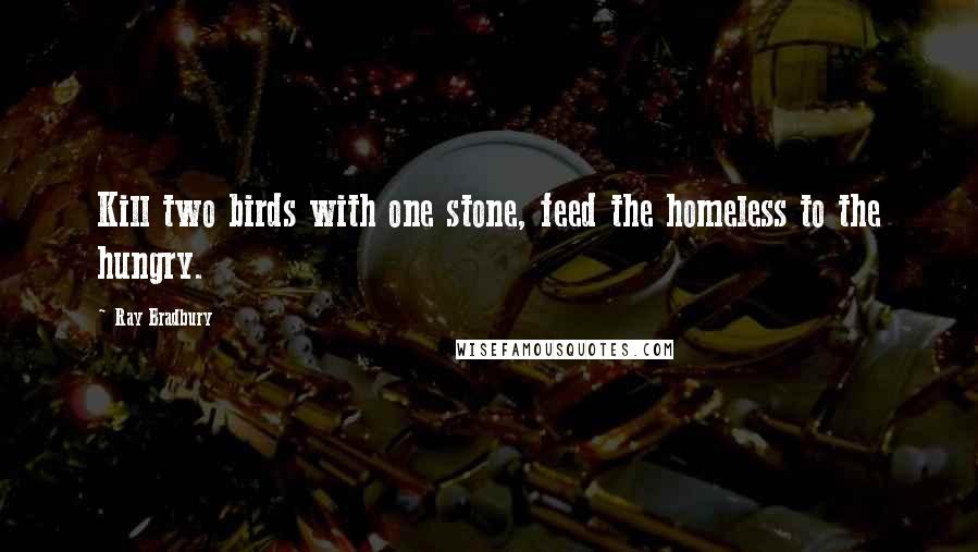 Ray Bradbury Quotes: Kill two birds with one stone, feed the homeless to the hungry.