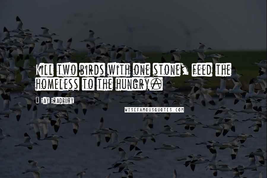 Ray Bradbury Quotes: Kill two birds with one stone, feed the homeless to the hungry.