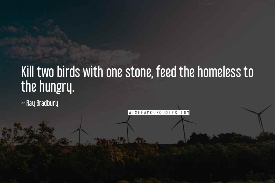 Ray Bradbury Quotes: Kill two birds with one stone, feed the homeless to the hungry.