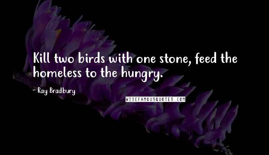 Ray Bradbury Quotes: Kill two birds with one stone, feed the homeless to the hungry.