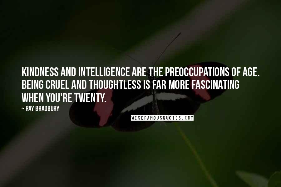 Ray Bradbury Quotes: Kindness and intelligence are the preoccupations of age. Being cruel and thoughtless is far more fascinating when you're twenty.