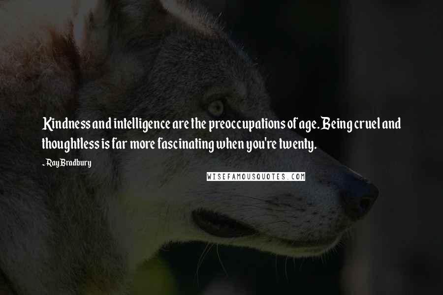 Ray Bradbury Quotes: Kindness and intelligence are the preoccupations of age. Being cruel and thoughtless is far more fascinating when you're twenty.