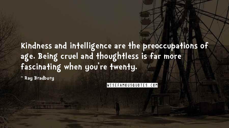 Ray Bradbury Quotes: Kindness and intelligence are the preoccupations of age. Being cruel and thoughtless is far more fascinating when you're twenty.